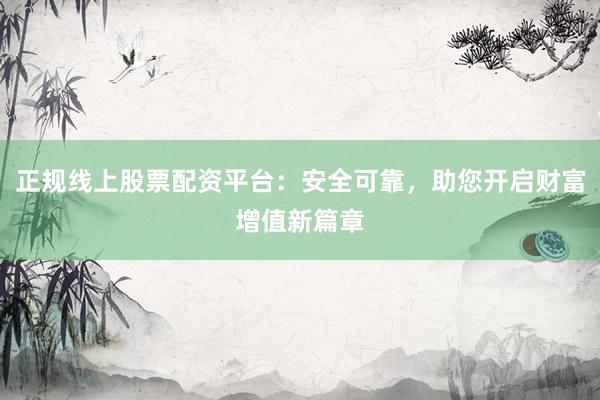 正规线上股票配资平台：安全可靠，助您开启财富增值新篇章