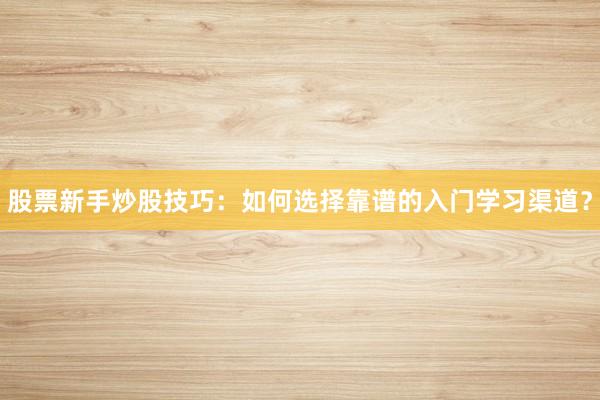 股票新手炒股技巧：如何选择靠谱的入门学习渠道？