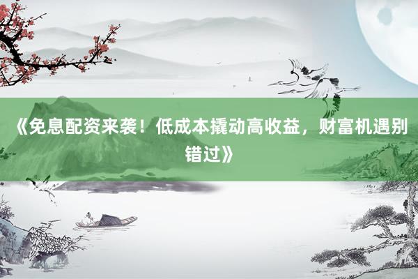 《免息配资来袭！低成本撬动高收益，财富机遇别错过》