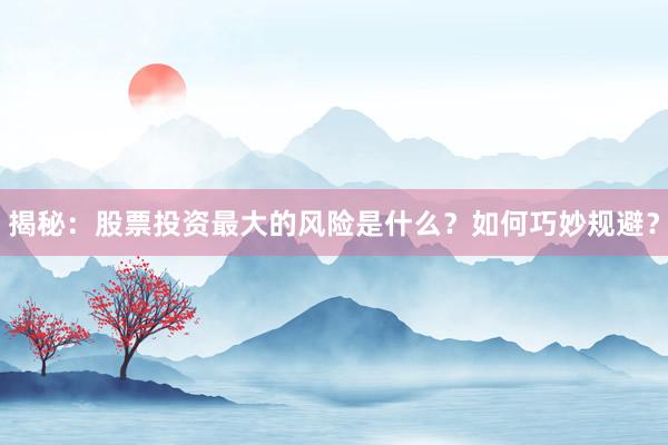 揭秘：股票投资最大的风险是什么？如何巧妙规避？