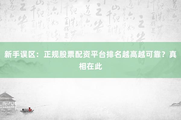 新手误区：正规股票配资平台排名越高越可靠？真相在此