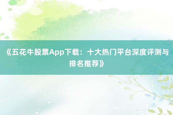 《五花牛股票App下载：十大热门平台深度评测与排名推荐》