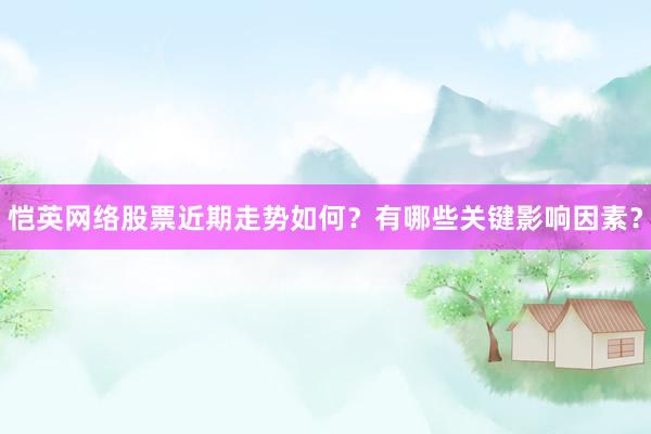 恺英网络股票近期走势如何？有哪些关键影响因素？