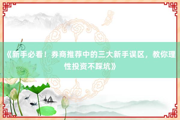 《新手必看！券商推荐中的三大新手误区，教你理性投资不踩坑》