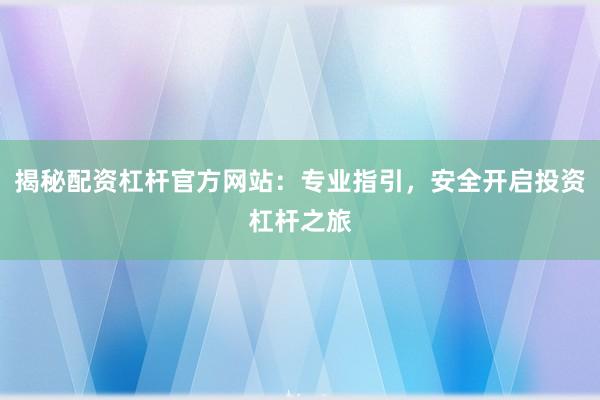 揭秘配资杠杆官方网站：专业指引，安全开启投资杠杆之旅