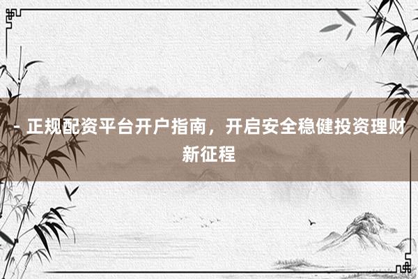 - 正规配资平台开户指南，开启安全稳健投资理财新征程