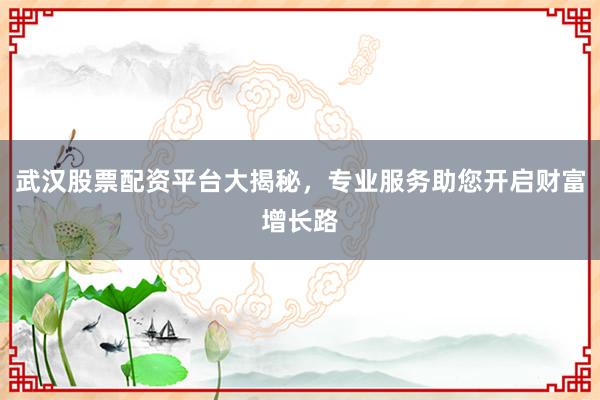 武汉股票配资平台大揭秘，专业服务助您开启财富增长路