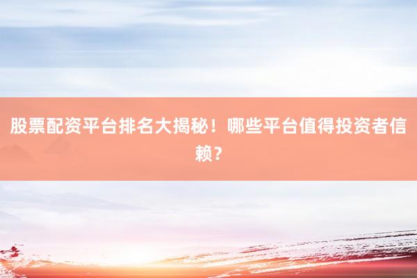 股票配资平台排名大揭秘！哪些平台值得投资者信赖？