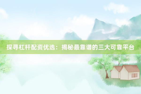 探寻杠杆配资优选：揭秘最靠谱的三大可靠平台