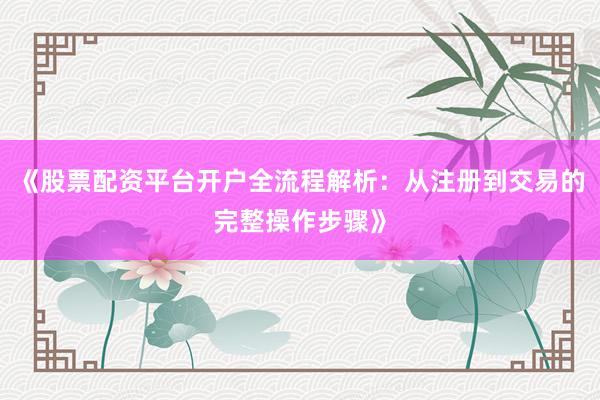 《股票配资平台开户全流程解析：从注册到交易的完整操作步骤》