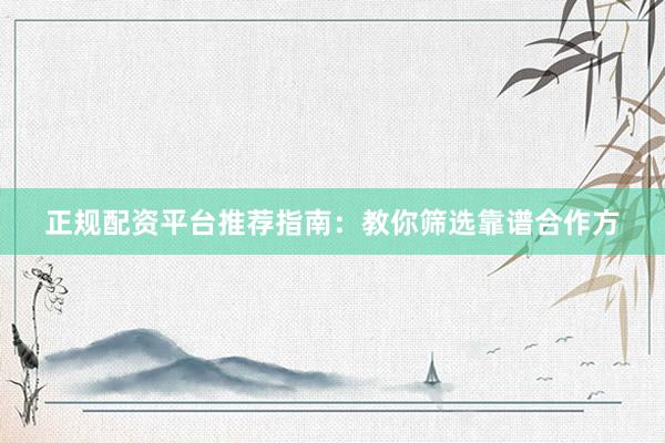 正规配资平台推荐指南：教你筛选靠谱合作方