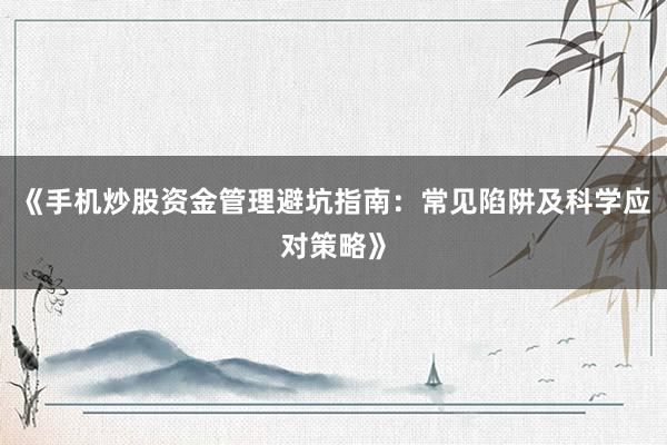 《手机炒股资金管理避坑指南：常见陷阱及科学应对策略》
