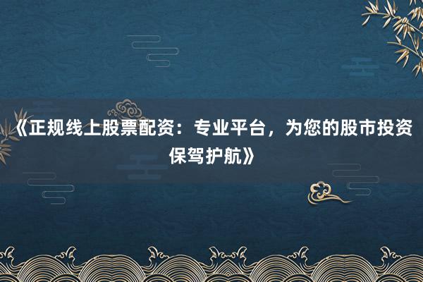 《正规线上股票配资：专业平台，为您的股市投资保驾护航》