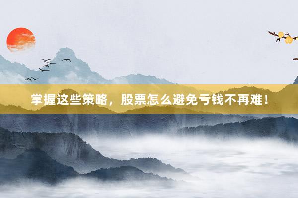掌握这些策略，股票怎么避免亏钱不再难！
