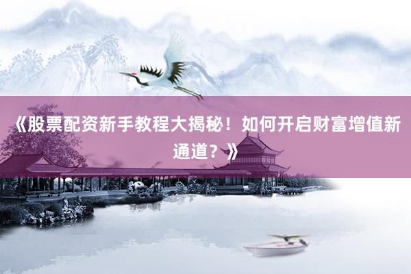 《股票配资新手教程大揭秘！如何开启财富增值新通道？》