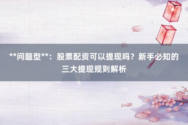 **问题型**：股票配资可以提现吗？新手必知的三大提现规则解析