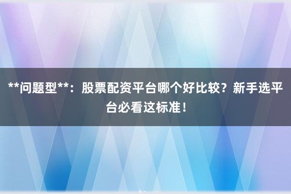 **问题型**：股票配资平台哪个好比较？新手选平台必看这标准！