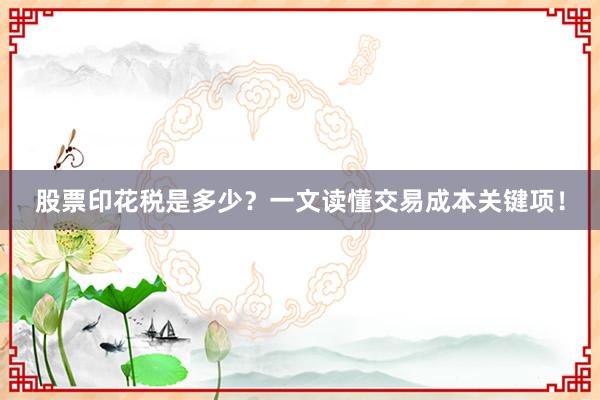 股票印花税是多少？一文读懂交易成本关键项！