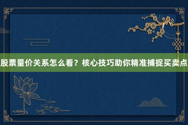 股票量价关系怎么看？核心技巧助你精准捕捉买卖点