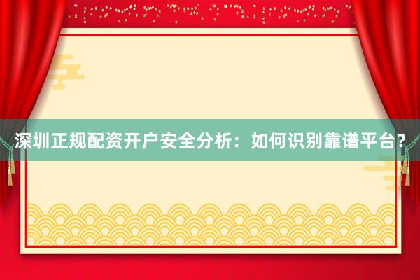 深圳正规配资开户安全分析：如何识别靠谱平台？
