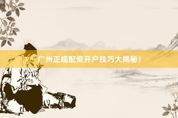 广州正规配资开户技巧大揭秘！