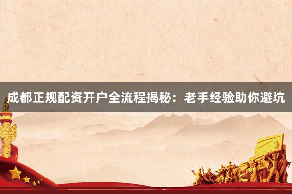 成都正规配资开户全流程揭秘：老手经验助你避坑