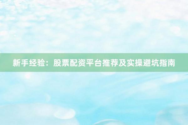 新手经验：股票配资平台推荐及实操避坑指南