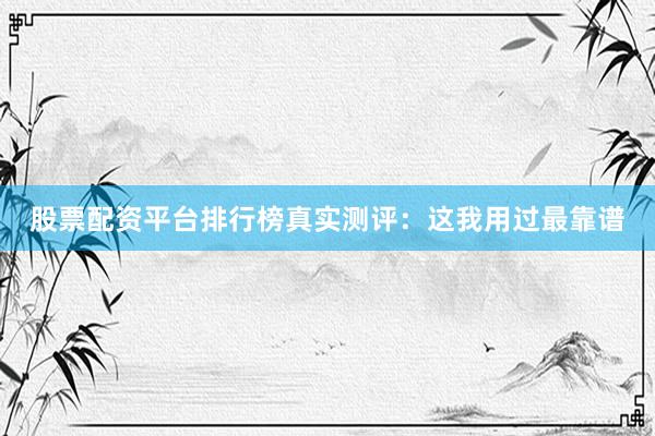 股票配资平台排行榜真实测评：这我用过最靠谱