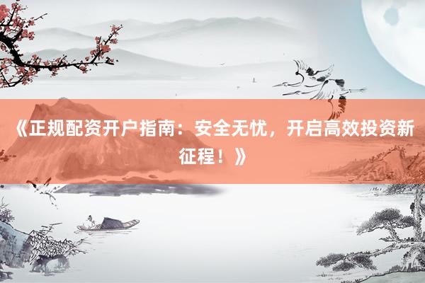 《正规配资开户指南：安全无忧，开启高效投资新征程！》