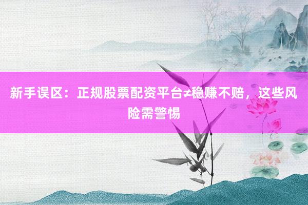 新手误区：正规股票配资平台≠稳赚不赔，这些风险需警惕