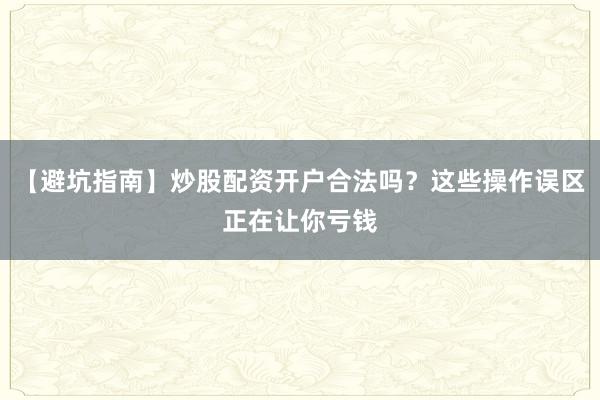 【避坑指南】炒股配资开户合法吗？这些操作误区正在让你亏钱