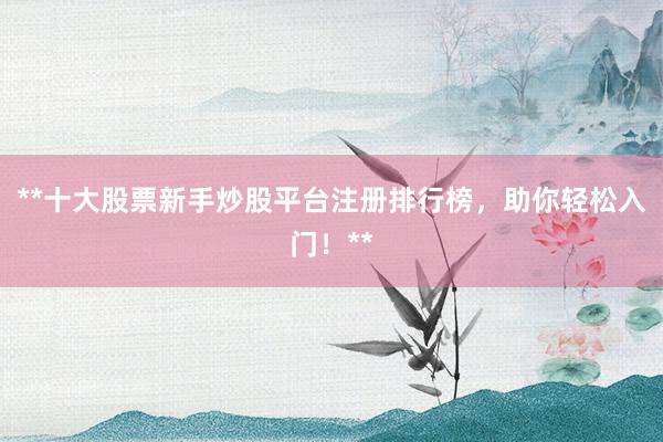 **十大股票新手炒股平台注册排行榜，助你轻松入门！**