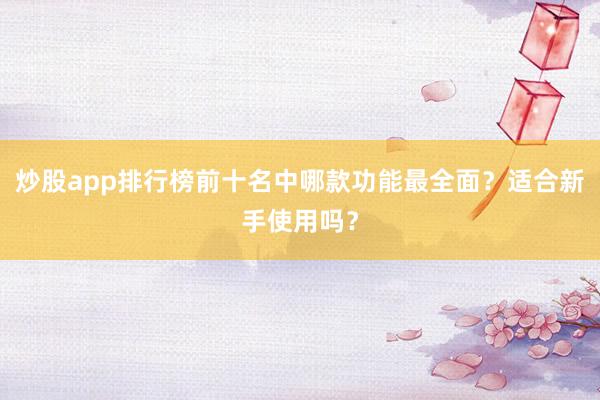 炒股app排行榜前十名中哪款功能最全面？适合新手使用吗？