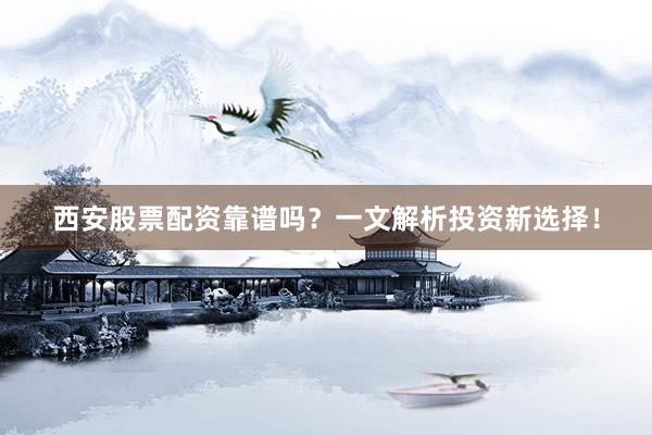 西安股票配资靠谱吗？一文解析投资新选择！