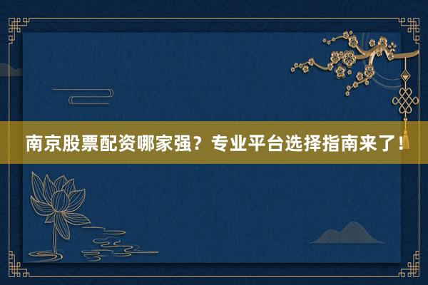 南京股票配资哪家强？专业平台选择指南来了！
