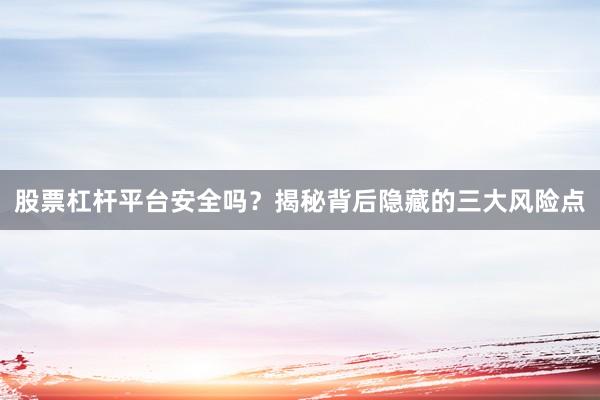 股票杠杆平台安全吗？揭秘背后隐藏的三大风险点