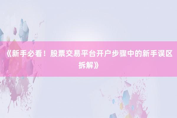 《新手必看！股票交易平台开户步骤中的新手误区拆解》