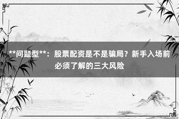 **问题型**：股票配资是不是骗局？新手入场前必须了解的三大风险