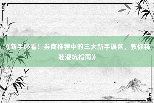 《新手必看！券商推荐中的三大新手误区，教你精准避坑指南》