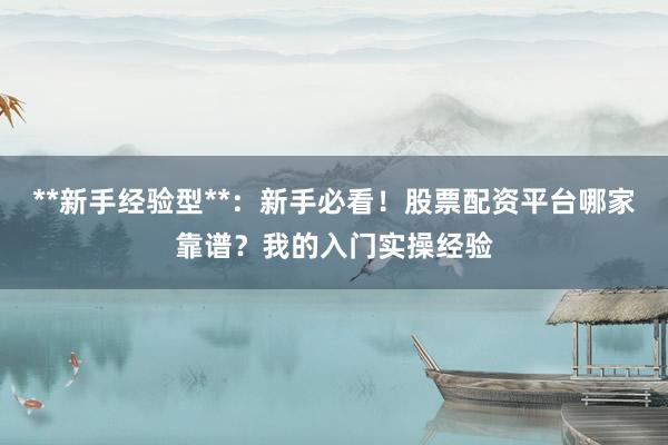 **新手经验型**：新手必看！股票配资平台哪家靠谱？我的入门实操经验