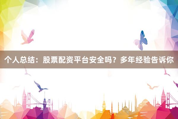 个人总结：股票配资平台安全吗？多年经验告诉你