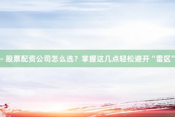 - 股票配资公司怎么选？掌握这几点轻松避开“雷区”