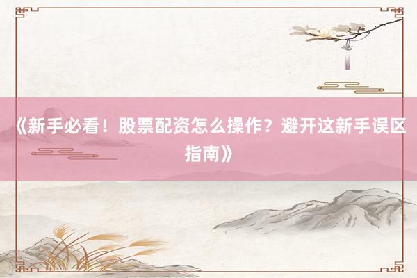 《新手必看！股票配资怎么操作？避开这新手误区指南》
