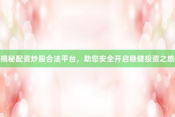 揭秘配资炒股合法平台，助您安全开启稳健投资之旅