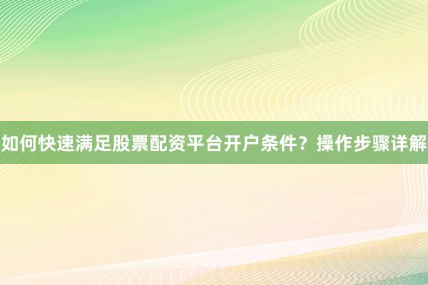 如何快速满足股票配资平台开户条件？操作步骤详解