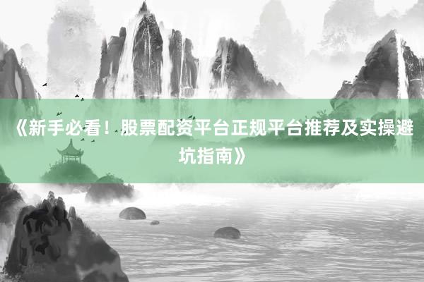 《新手必看！股票配资平台正规平台推荐及实操避坑指南》