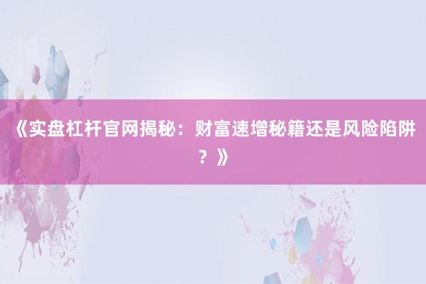 《实盘杠杆官网揭秘：财富速增秘籍还是风险陷阱？》