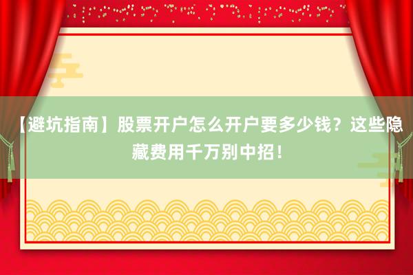 【避坑指南】股票开户怎么开户要多少钱？这些隐藏费用千万别中招！