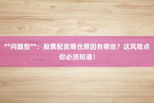 **问题型**：股票配资爆仓原因有哪些？这风险点你必须知道！