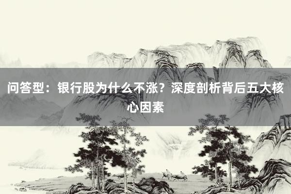 问答型：银行股为什么不涨？深度剖析背后五大核心因素